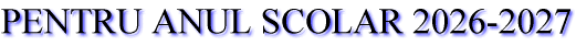 PENTRU ANUL SCOLAR 2026-2027